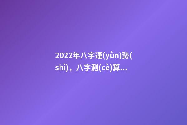 2022年八字運(yùn)勢(shì)，八字測(cè)算2022年運(yùn)勢(shì) 2022年八字運(yùn)勢(shì) 2022年八字運(yùn)勢(shì)一覽